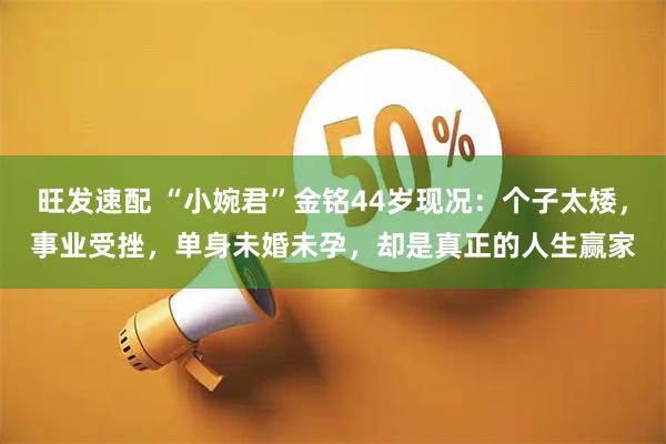 旺发速配 “小婉君”金铭44岁现况：个子太矮，事业受挫，单身未婚未孕，却是真正的人生赢家