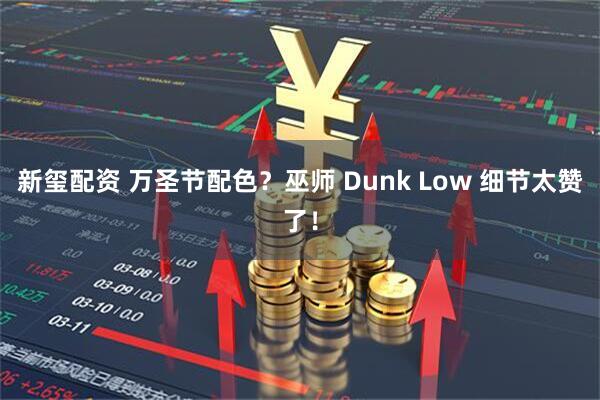 新玺配资 万圣节配色？巫师 Dunk Low 细节太赞了！