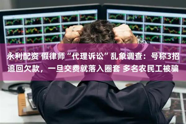 永利配资 假律师“代理诉讼”乱象调查:号称3招追回欠款,一旦交费就落入圈套 多名农民工被骗