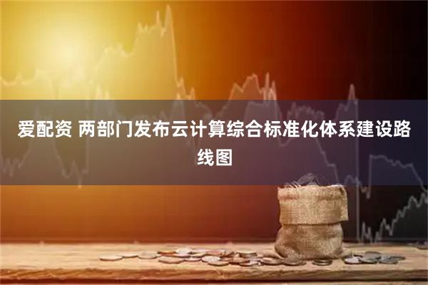 爱配资 两部门发布云计算综合标准化体系建设路线图
