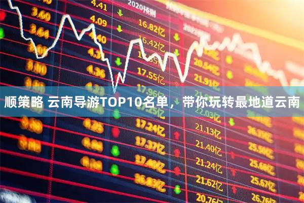 顺策略 云南导游TOP10名单，带你玩转最地道云南