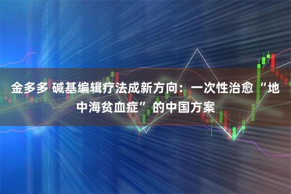 金多多 碱基编辑疗法成新方向：一次性治愈 “地中海贫血症” 的中国方案