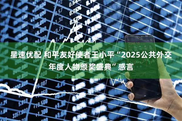 星速优配 和平友好使者王小平“2025公共外交年度人物颁奖盛典”感言