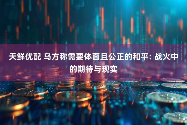 天鲜优配 乌方称需要体面且公正的和平: 战火中的期待与现实