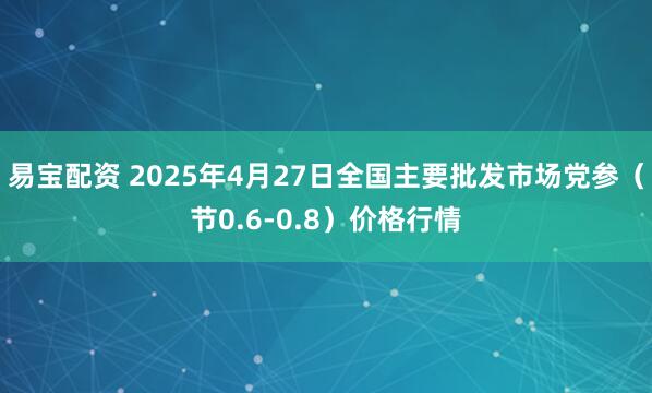 易宝配资 2025年4月27日全国主要批发市场党参（节0.6-0.8）价格行情