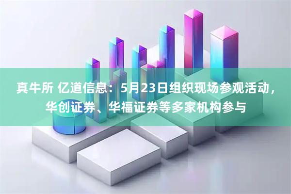真牛所 亿道信息：5月23日组织现场参观活动，华创证券、华福证券等多家机构参与