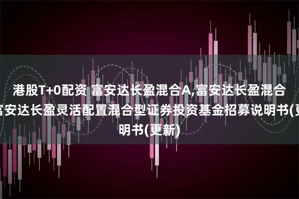 港股T+0配资 富安达长盈混合A,富安达长盈混合C: 富安达长盈灵活配置混合型证券投资基金招募说明书(更新)