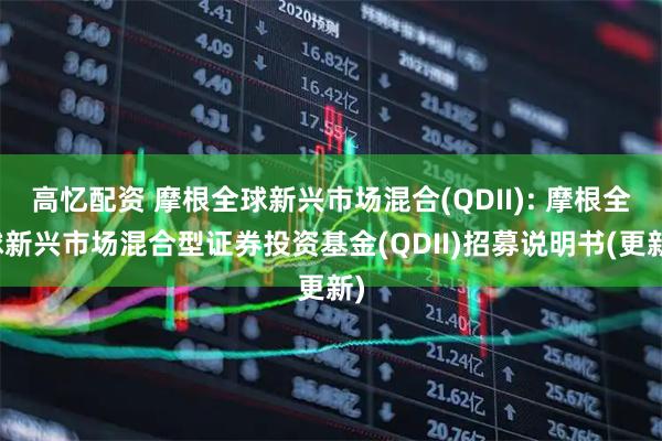高忆配资 摩根全球新兴市场混合(QDII): 摩根全球新兴市场混合型证券投资基金(QDII)招募说明书(更新)