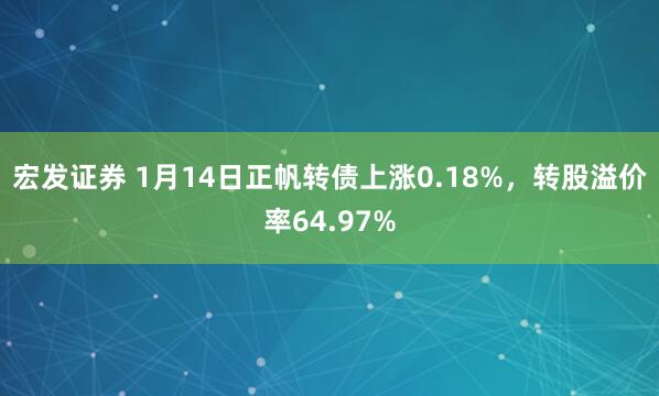 宏发证券 1月14日正帆转债上涨0.18%，转股溢价率64.97%