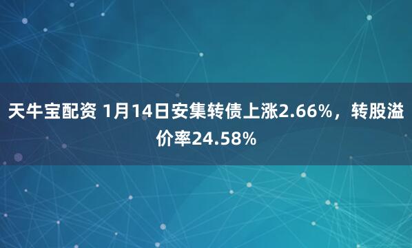 天牛宝配资 1月14日安集转债上涨2.66%,转股溢价率24.58%