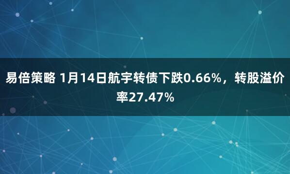易倍策略 1月14日航宇转债下跌0.66%，转股溢价率27.47%