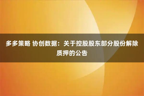 多多策略 协创数据：关于控股股东部分股份解除质押的公告