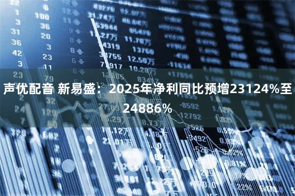 声优配音 新易盛：2025年净利同比预增23124%至24886%