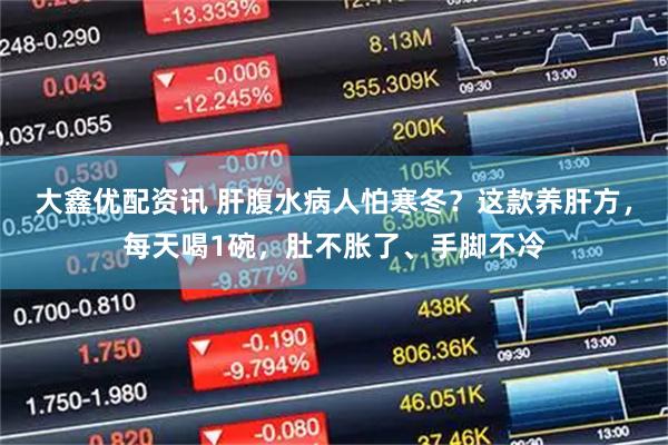 大鑫优配资讯 肝腹水病人怕寒冬？这款养肝方，每天喝1碗，肚不胀了、手脚不冷