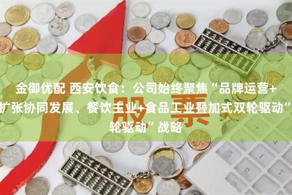金御优配 西安饮食：公司始终聚焦“品牌运营+资本扩张协同发展、餐饮主业+食品工业叠加式双轮驱动”战略